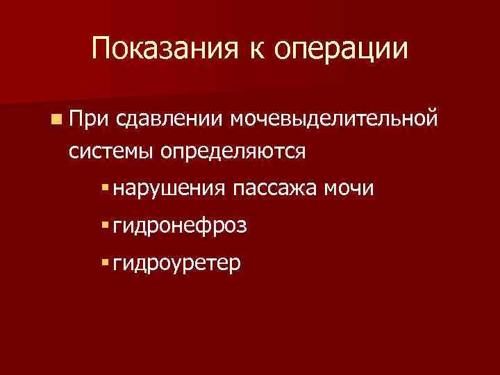 Показания к операции n При сдавлении мочевыделительной системы определяются § нарушения пассажа мочи §