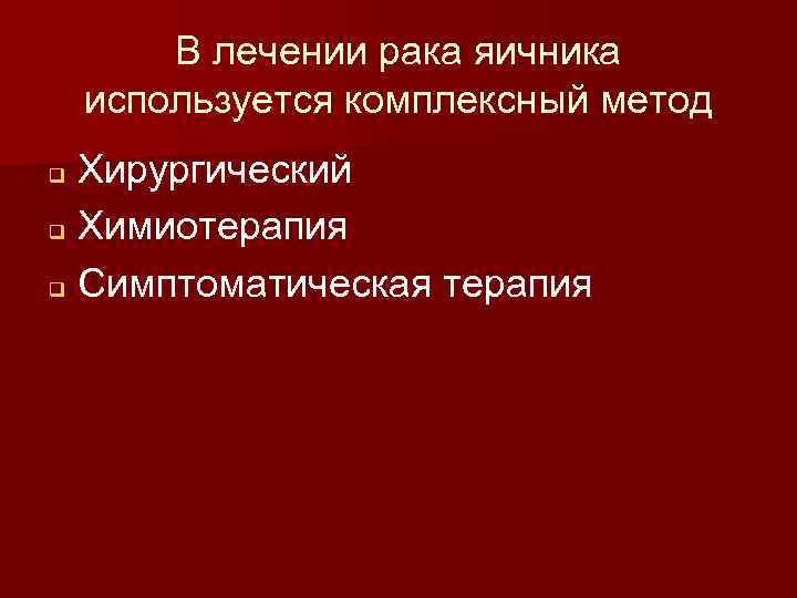 В лечении рака яичника используется комплексный метод Хирургический q Химиотерапия q Симптоматическая терапия q