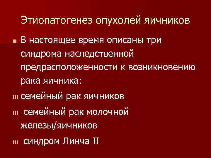 Этиопатогенез опухолей яичников n Ш Ш Ш В настоящее время описаны три синдрома наследственной