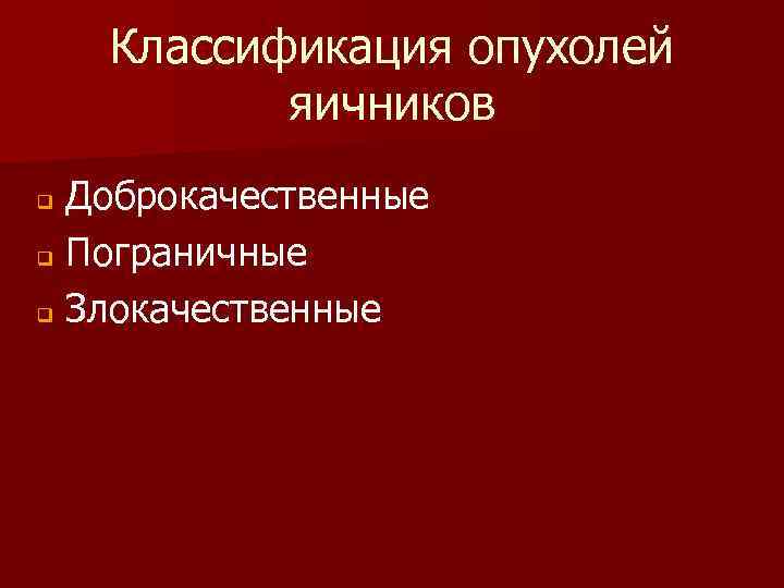 Классификация опухолей яичников Доброкачественные q Пограничные q Злокачественные q 