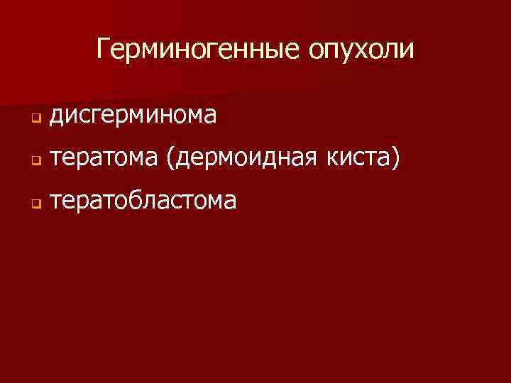 Герминогенные опухоли q дисгерминома q тератома (дермоидная киста) q тератобластома 