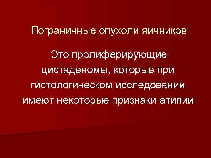 Пограничные опухоли яичников Это пролиферирующие цистаденомы, которые при гистологическом исследовании имеют некоторые признаки атипии