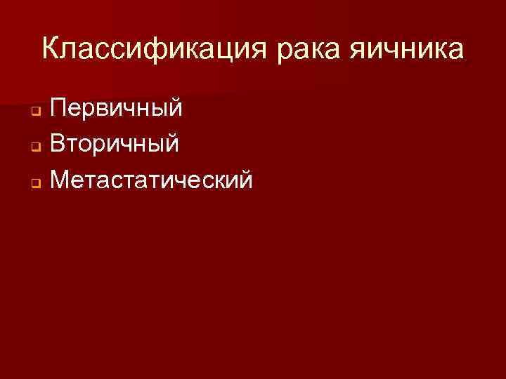 Классификация рака яичника Первичный q Вторичный q Метастатический q 