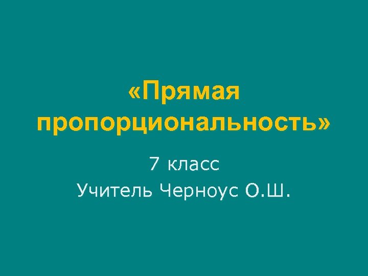  «Прямая пропорциональность» 7 класс Учитель Черноус О. Ш. 