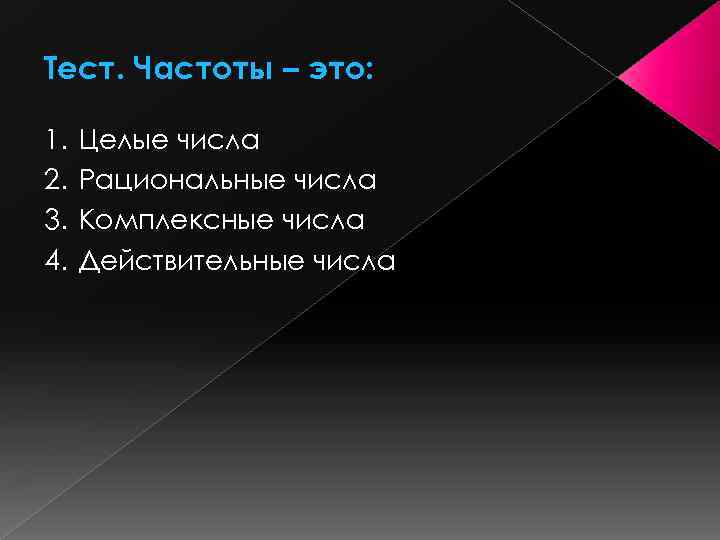 Тест. Частоты – это: 1. 2. 3. 4. Целые числа Рациональные числа Комплексные числа