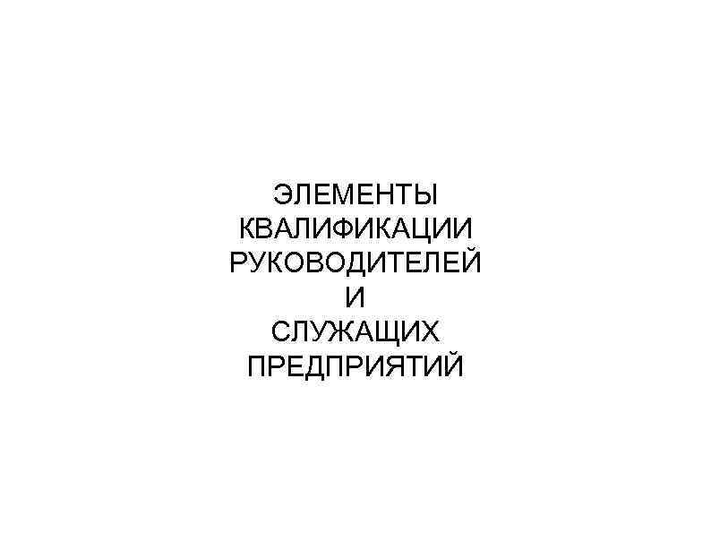 ЭЛЕМЕНТЫ КВАЛИФИКАЦИИ РУКОВОДИТЕЛЕЙ И СЛУЖАЩИХ ПРЕДПРИЯТИЙ 