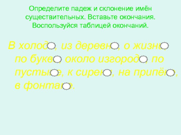 Определите падеж и склонение имён существительных. Вставьте окончания. Воспользуйся таблицей окончаний. В холоде, из