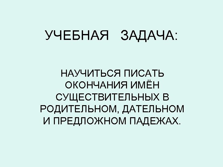 УЧЕБНАЯ ЗАДАЧА: НАУЧИТЬСЯ ПИСАТЬ ОКОНЧАНИЯ ИМЁН СУЩЕСТВИТЕЛЬНЫХ В РОДИТЕЛЬНОМ, ДАТЕЛЬНОМ И ПРЕДЛОЖНОМ ПАДЕЖАХ. 