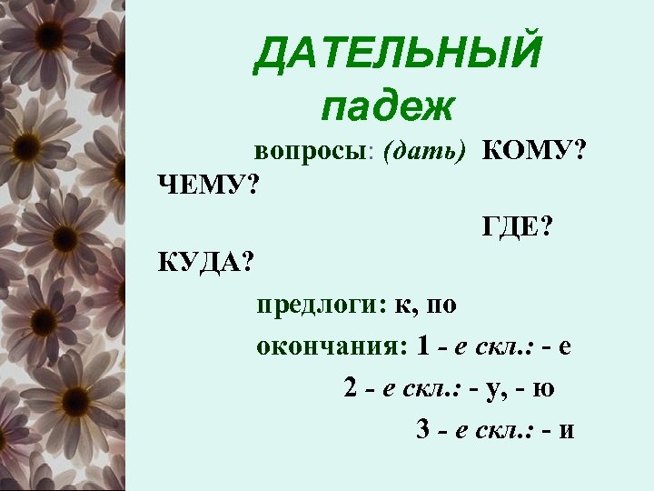 ДАТЕЛЬНЫЙ падеж вопросы: (дать) КОМУ? ЧЕМУ? ГДЕ? КУДА? предлоги: к, по окончания: 1 -
