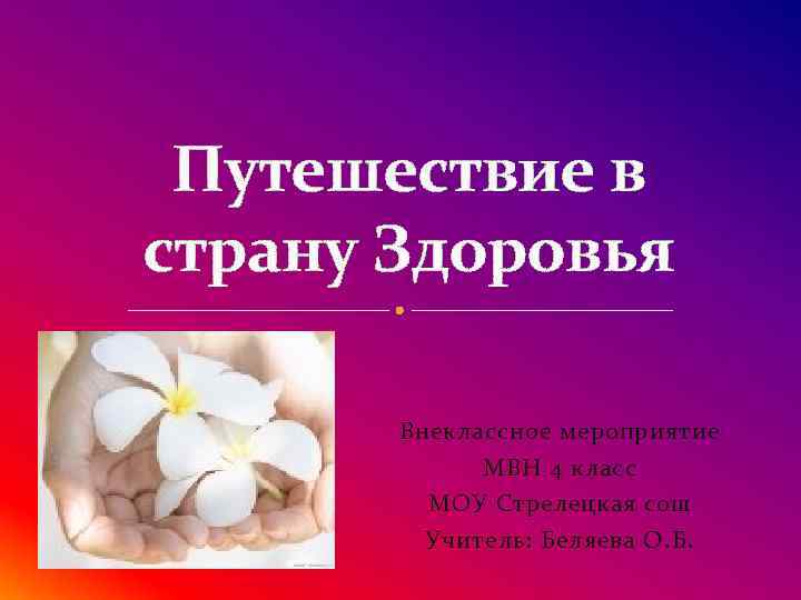 Путешествие в страну Здоровья Внеклассное мероприятие МВН 4 класс МОУ Стрелецкая сош Учитель: Беляева