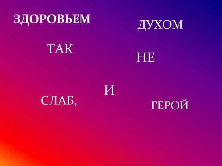 ЗДОРОВЬЕМ ДУХОМ ТАК СЛАБ, НЕ И ГЕРОЙ 