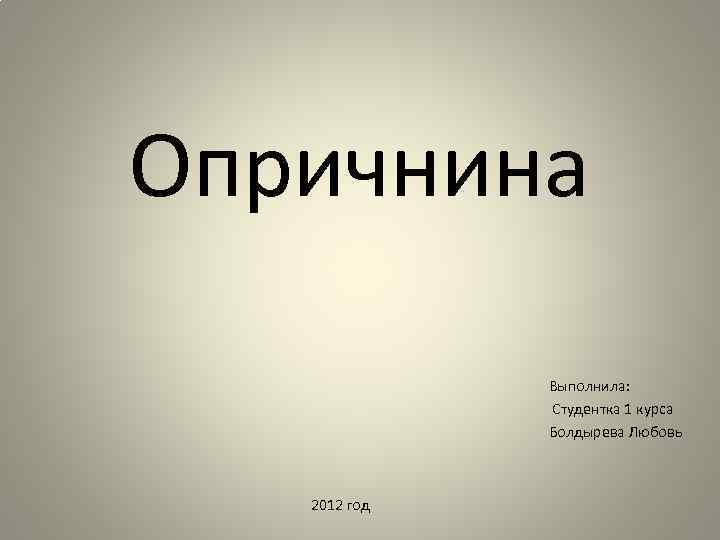 Опричнина Выполнила: Студентка 1 курса Болдырева Любовь 2012 год 