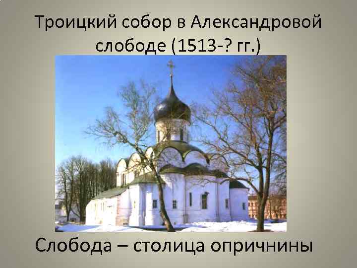 Троицкий собор в Александровой слободе (1513 -? гг. ) Слобода – столица опричнины 