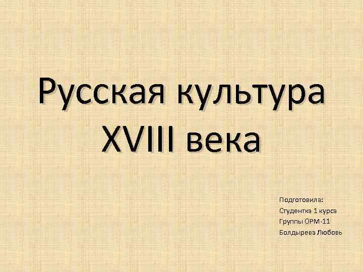 Русская культура XVIII века Подготовила: Студентка 1 курса Группы ОРМ-11 Болдырева Любовь 