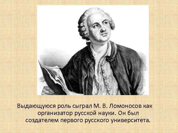 Выдающуюся роль сыграл М. В. Ломоносов как организатор русской науки. Он был создателем первого