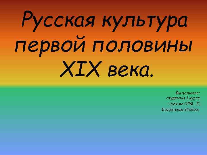 Русская культура первой половины XIX века. Выполнила: студентка 1 курса группы ОРМ -11 Болдырева