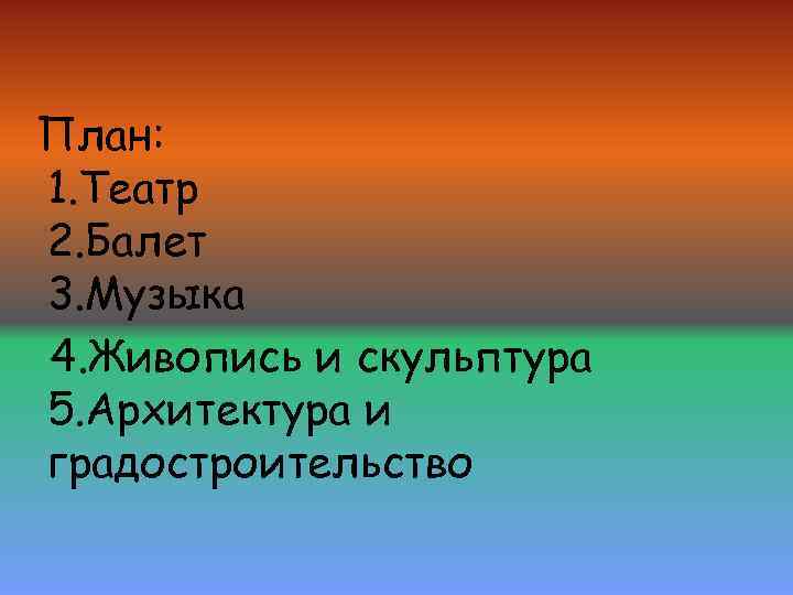 План: 1. Театр 2. Балет 3. Музыка 4. Живопись и скульптура 5. Архитектура и