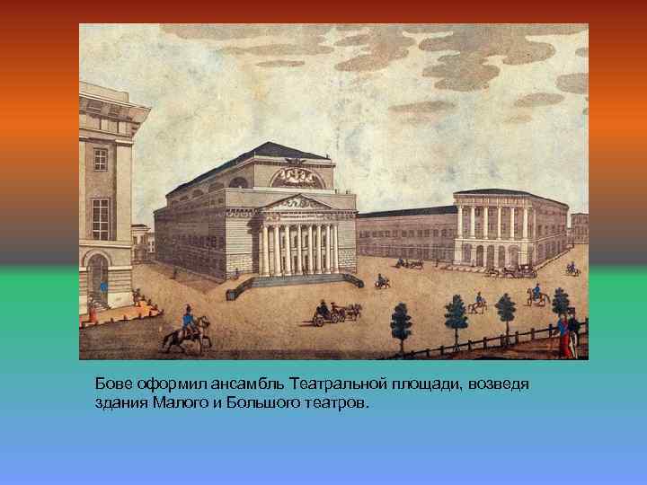 Бове оформил ансамбль Театральной площади, возведя здания Малого и Большого театров. 