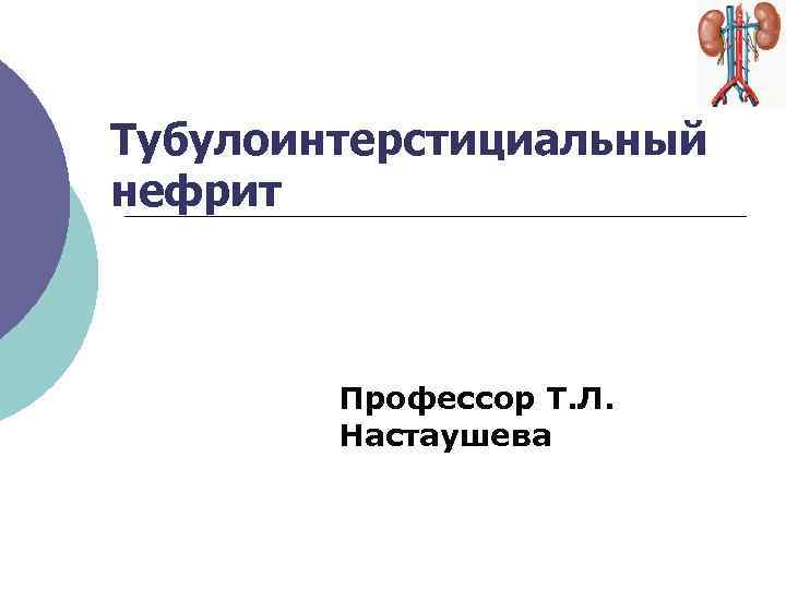 Тубулоинтерстициальный нефрит Профессор Т. Л. Настаушева 