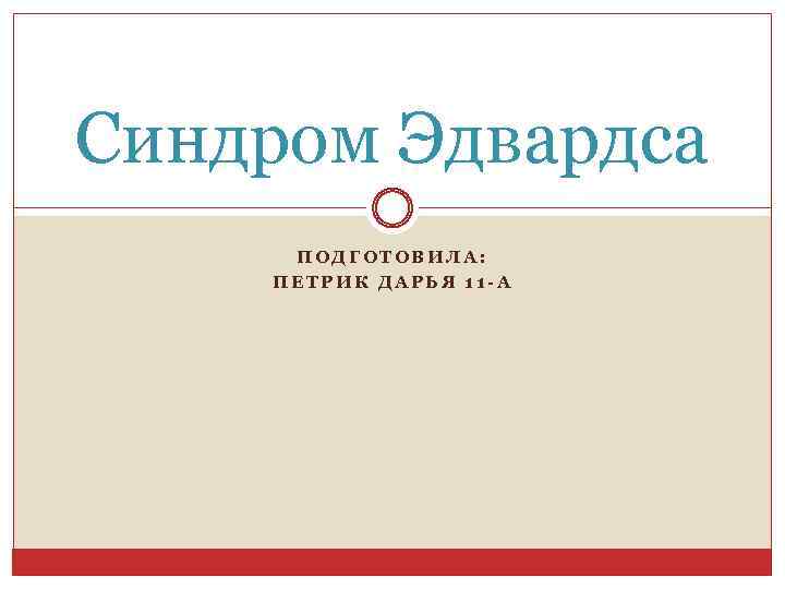 Синдром Эдвардса ПОДГОТОВИЛА: ПЕТРИК ДАРЬЯ 11 -А 