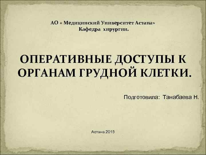 АО « Медицинский Университет Астана» Кафедра хирургии. ОПЕРАТИВНЫЕ ДОСТУПЫ К ОРГАНАМ ГРУДНОЙ КЛЕТКИ. Подготовила: