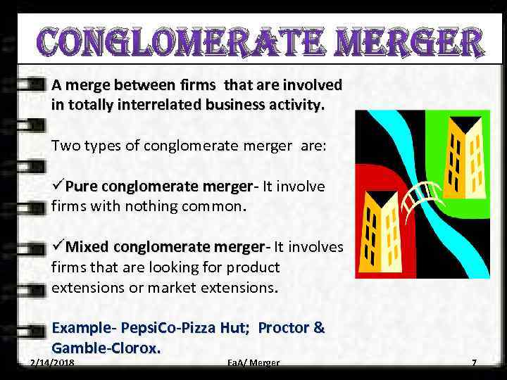 CONGLOMERATE MERGER A merge between firms that are involved in totally interrelated business activity.