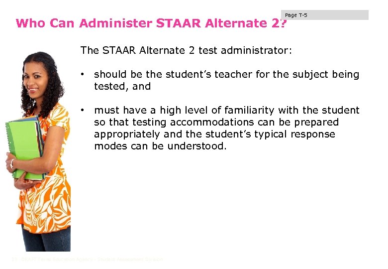 Page T-5 Who Can Administer STAAR Alternate 2? The STAAR Alternate 2 test administrator: