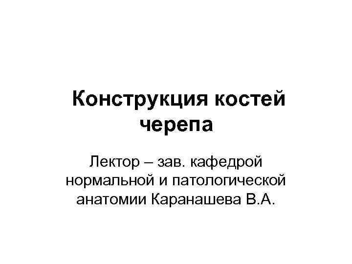 Конструкция костей черепа Лектор – зав. кафедрой нормальной и патологической анатомии Каранашева В. А.