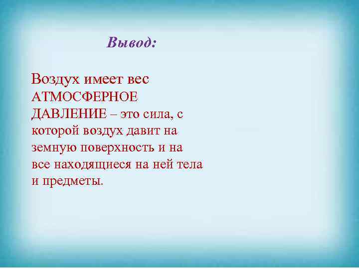 Вывод: Воздух имеет вес АТМОСФЕРНОЕ ДАВЛЕНИЕ – это сила, с которой воздух давит на