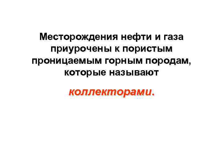 Месторождения нефти и газа приурочены к пористым проницаемым горным породам, которые называют коллекторами. 