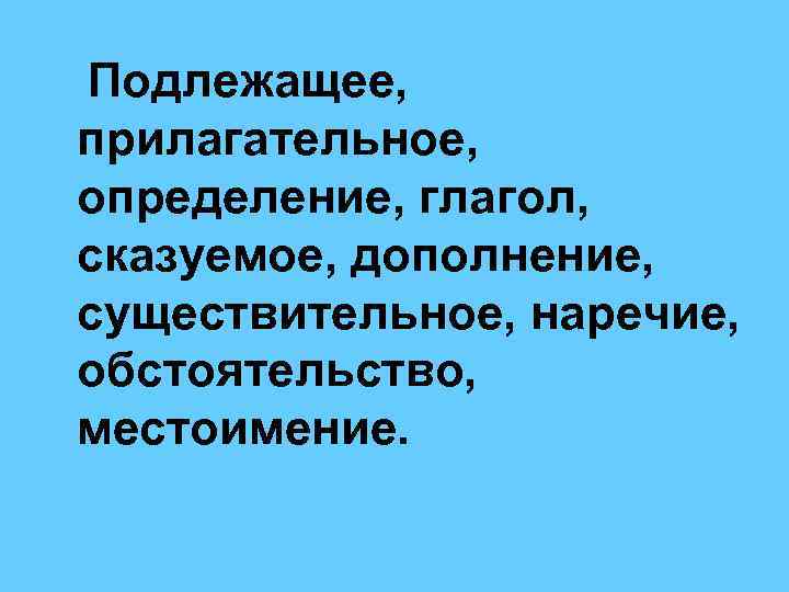  Подлежащее, прилагательное, определение, глагол, сказуемое, дополнение, существительное, наречие, обстоятельство, местоимение. 