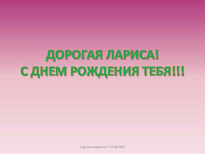 ДОРОГАЯ ЛАРИСА! С ДНЕМ РОЖДЕНИЯ ТЕБЯ!!! С днем рождения!!! 25. 06. 2012 