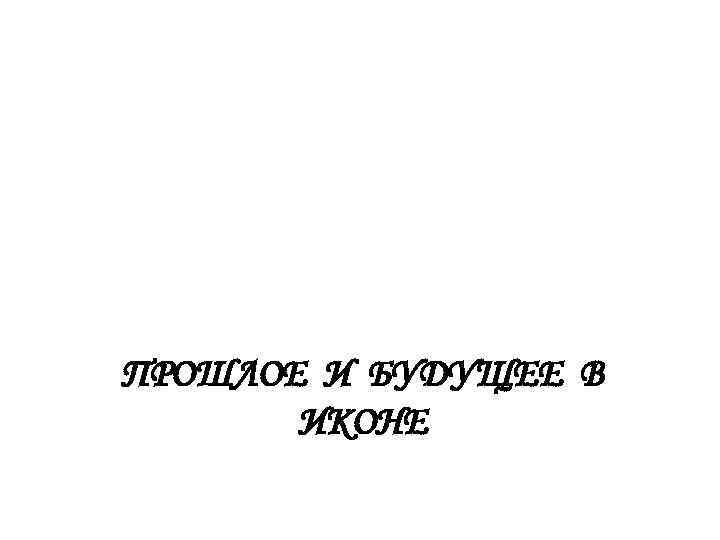 ПРОШЛОЕ И БУДУЩЕЕ В ИКОНЕ 