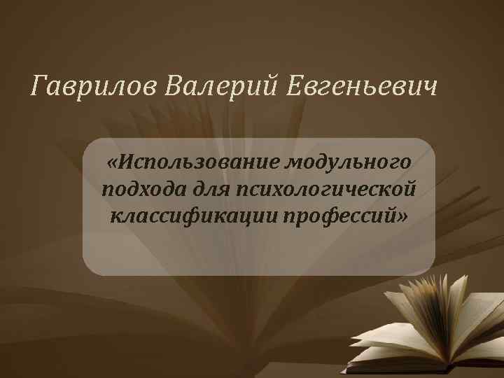 Гаврилов Валерий Евгеньевич «Использование модульного подхода для психологической классификации профессий» 