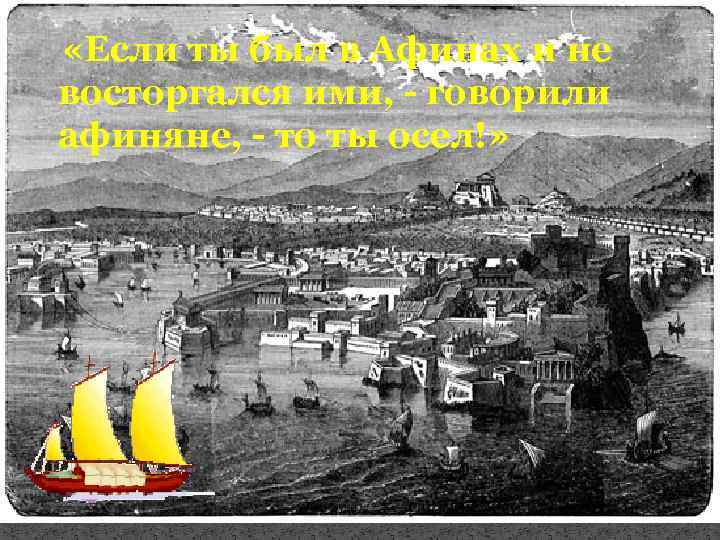 «Если ты был в Афинах и не восторгался ими, - говорили афиняне, -