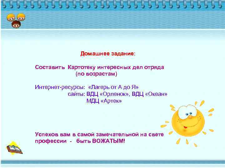 Домашнее задание: Составить Картотеку интересных дел отряда (по возрастам) Интернет-ресурсы: «Лагерь от А до