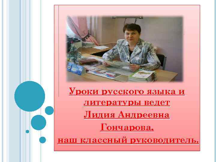 Уроки русского языка и литературы ведет Лидия Андреевна Гончарова, наш классный руководитель. 
