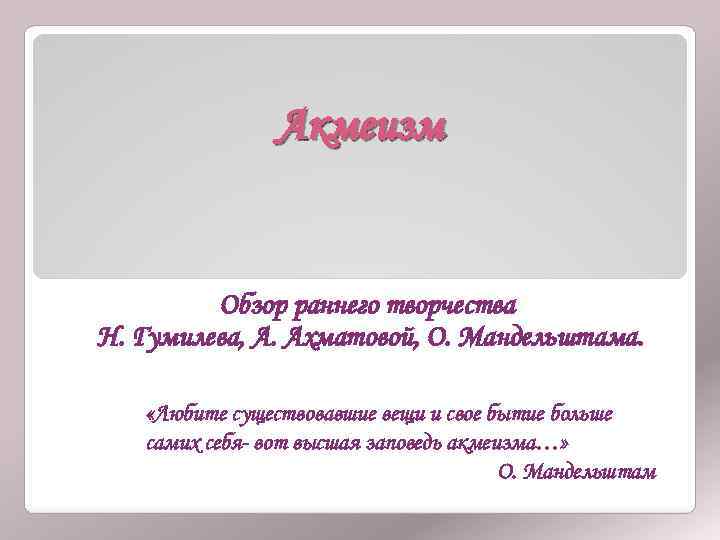Акмеизм Обзор раннего творчества Н. Гумилева, А. Ахматовой, О. Мандельштама. «Любите существовавшие вещи и