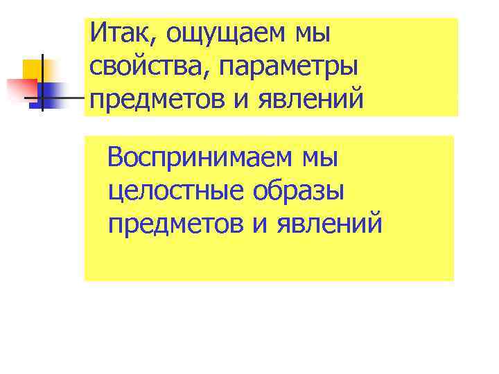 Итак, ощущаем мы свойства, параметры предметов и явлений Воспринимаем мы целостные образы предметов и