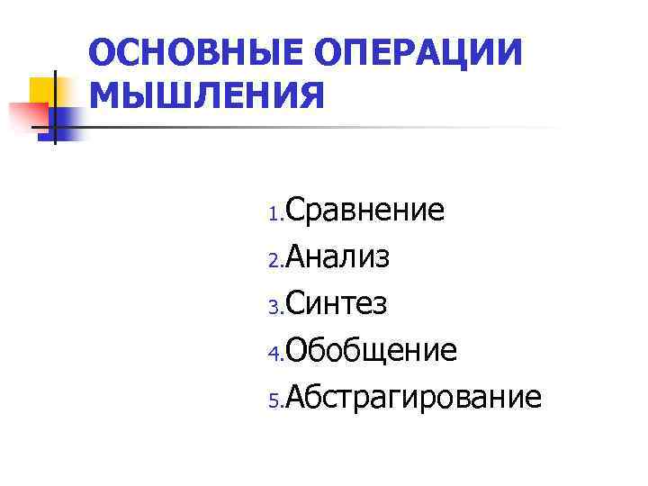 ОСНОВНЫЕ ОПЕРАЦИИ МЫШЛЕНИЯ Сравнение 2. Анализ 3. Синтез 4. Обобщение 5. Абстрагирование 1. 