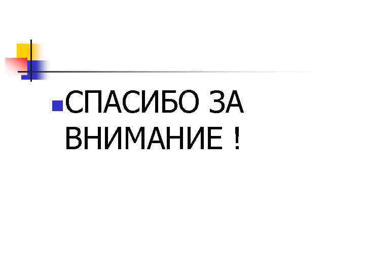 СПАСИБО ЗА ВНИМАНИЕ ! n 