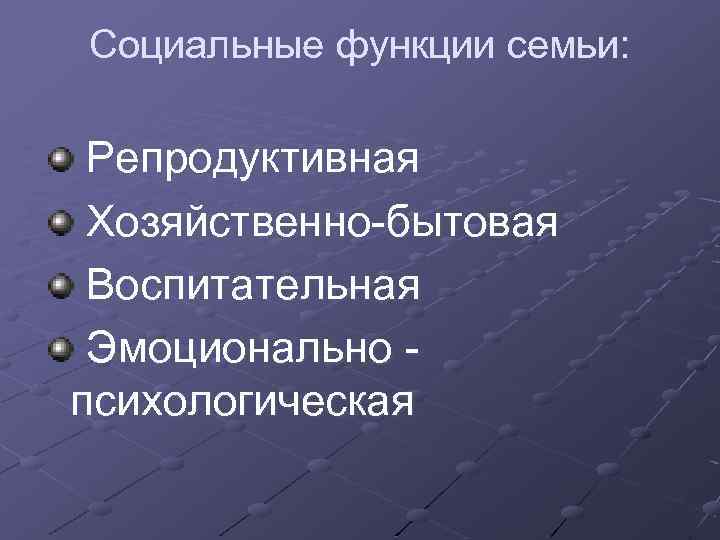 Социальные функции семьи: Репродуктивная Хозяйственно-бытовая Воспитательная Эмоционально - психологическая 