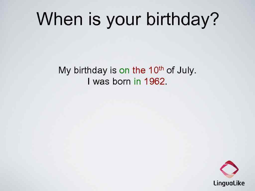 When is your birthday? My birthday is on the 10 th of July. I