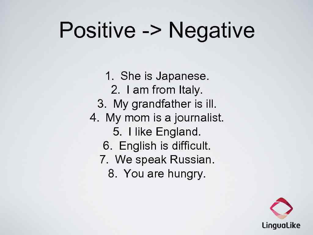 Positive -> Negative 1. She is Japanese. 2. I am from Italy. 3. My