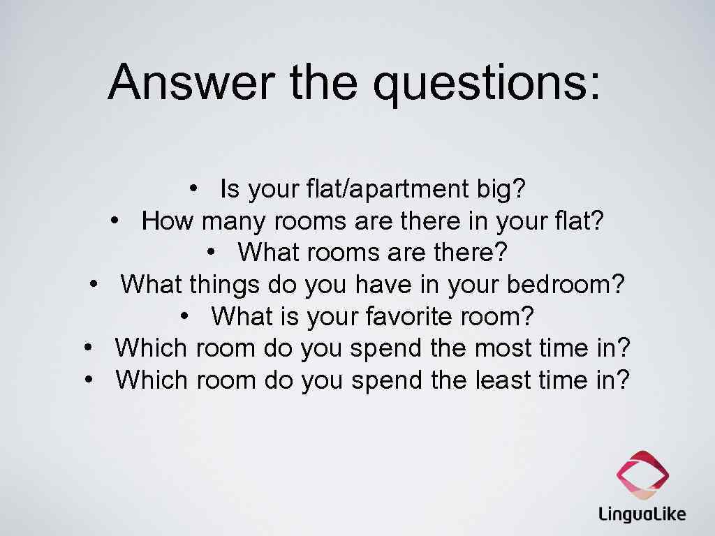 Answer the questions: • Is your flat/apartment big? • How many rooms are there