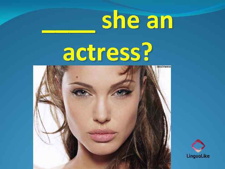 ____ she an actress? 