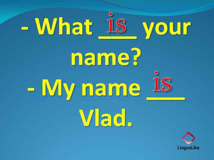 is - What ___ your name? is - My name ___ Vlad. 