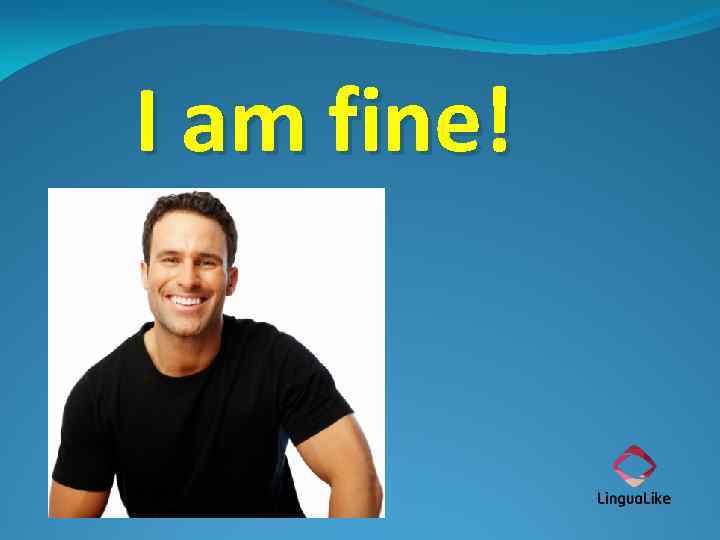 I am fine! 