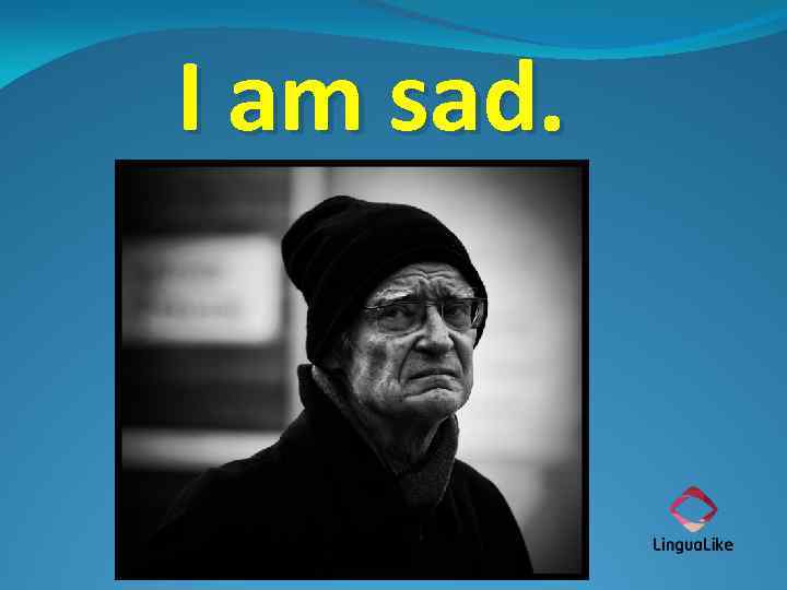 I am sad. 