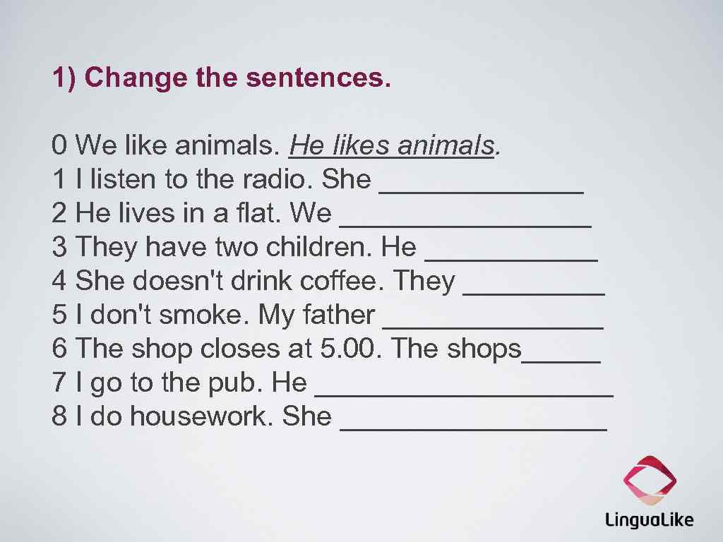 1) Change the sentences. 0 We like animals. He likes animals. 1 I listen